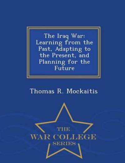 Cover for Thomas R Mockaitis · The Iraq War: Learning from the Past, Adapting to the Present, and Planning for the Future - War College Series (Paperback Bog) (2015)