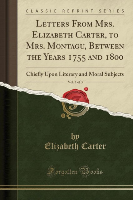 Cover for Elizabeth Carter · Letters from Mrs. Elizabeth Carter, to Mrs. Montagu, Between the Years 1755 and 1800, Vol. 1 of 3 : Chiefly Upon Literary and Moral Subjects (Classic Reprint) (Paperback Book) (2018)