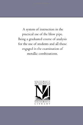 Cover for Michigan Historical Reprint Series · A System of Instruction in the Practical Use of the Blow Pipe. Being a Graduated Course of Analysis for the Use of Students and All Those Engaged in the Examination of Metallic Combinations. (Paperback Book) (2006)
