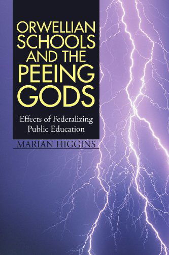 Orwellian Schools and the Peeing Gods: Effects of Federalizing Public Education - Marian Higgins - Books - Xlibris, Corp. - 9781425796082 - November 22, 2008