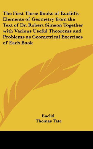 The First Three Books of Euclid's Elements of Geometry from the Text of Dr. Robert Simson Together with Various Useful Theorems and Problems As Geometrical Exercises of Each Book - Thomas Tate - Bøger - Kessinger Publishing, LLC - 9781432600082 - 20. september 2004