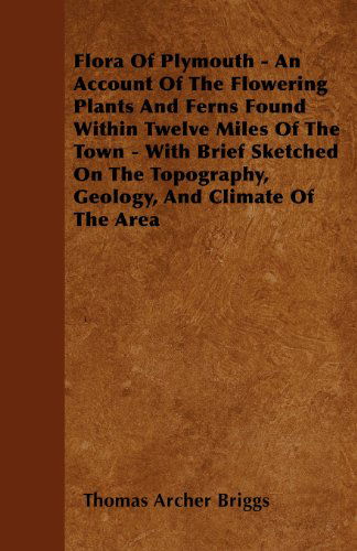 Flora of Plymouth - an Account of the Flowering Plants and Ferns Found Within Twelve Miles of the Town - with Brief Sketched on the Topography, Geology, and Climate of the Area - Thomas Archer Briggs - Books - Mccormick Press - 9781445583082 - April 5, 2010