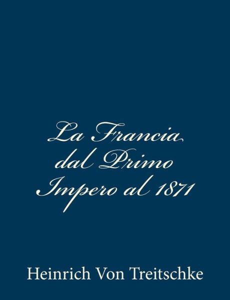 La Francia Dal Primo Impero Al 1871 - Heinrich Von Treitschke - Boeken - Createspace - 9781483989082 - 29 maart 2013