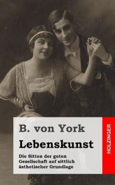 Lebenskunst: Die Sitten Der Guten Gesellschaft Auf Sittlich Asthetischer Grundlage - B Von York - Books - Createspace - 9781484023082 - April 4, 2013