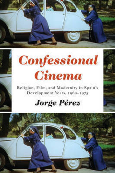 Jorge Perez · Confessional Cinema: Religion, Film, and Modernity in Spain's Development Years, 1960-1975 - Toronto Iberic (Hardcover Book) (2017)