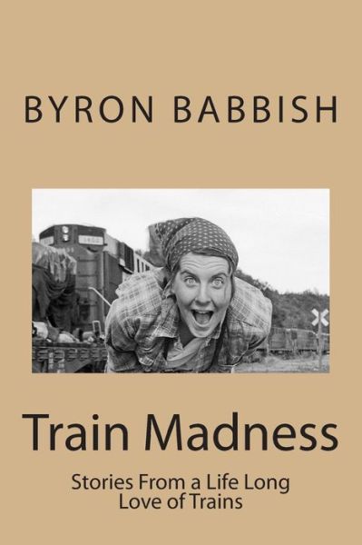 Cover for Byron C Babbish · Train Madness: Stories from a Life Long Love of Trains (Paperback Book) (2013)