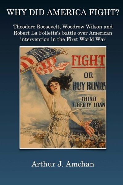 Cover for Arthur J Amchan · Why Did America Fight?: Theodore Roosevelt, Woodrow Wilson and Robert La Follette's Battle over American Intervention in the First World War (Paperback Book) (2014)