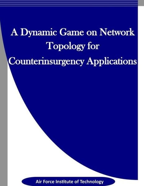 Cover for Air Force Institute of Technology · A Dynamic Game on Network Topology for Counterinsurgency Applications (Paperback Book) (2016)