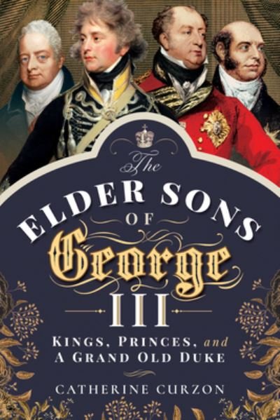 Cover for Catherine Curzon · The Elder Sons of George III: Kings, Princes, and a Grand Old Duke (Paperback Bog) (2024)