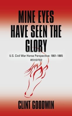Cover for Clint Goodwin · Mine Eyes Have Seen the Glory: U.S. Civil War Horse Perspective: 1861-1865 Revisited (Hardcover Book) (2017)