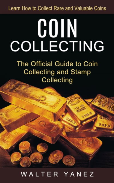 Cover for Walter Yanez · Coin Collecting: Learn How to Collect Rare and Valuable Coins (The Official Guide to Coin Collecting and Stamp Collecting) (Paperback Book) (2022)