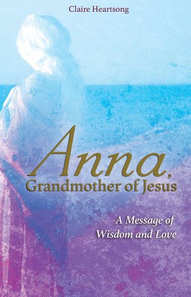 Cover for Claire Heartsong · Anna, Grandmother of Jesus: A Message of Wisdom and Love (Paperback Book) (2017)