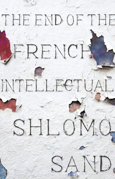 Cover for Shlomo Sand · The End of the French Intellectual: From Zola to Houellebecq (Innbunden bok) (2018)