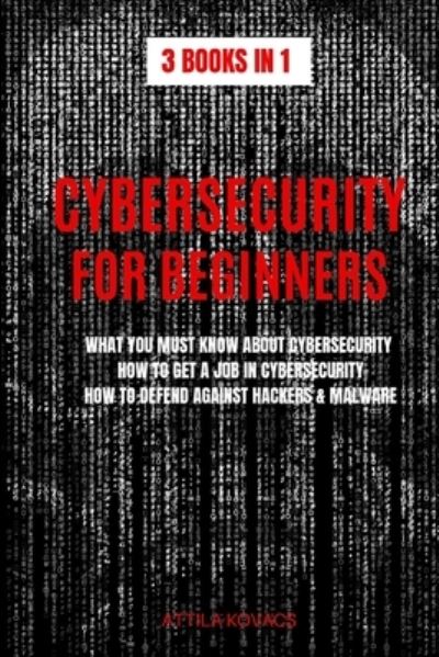 Cover for Kovacs Attila Kovacs · Cybersecurity for Beginners: What You Must Know About Cybersecurity, How to Get a Job in Cybersecurity, How to Defend Against Hackers &amp; Malware - 3 Books in 1 (Paperback Bog) (2019)