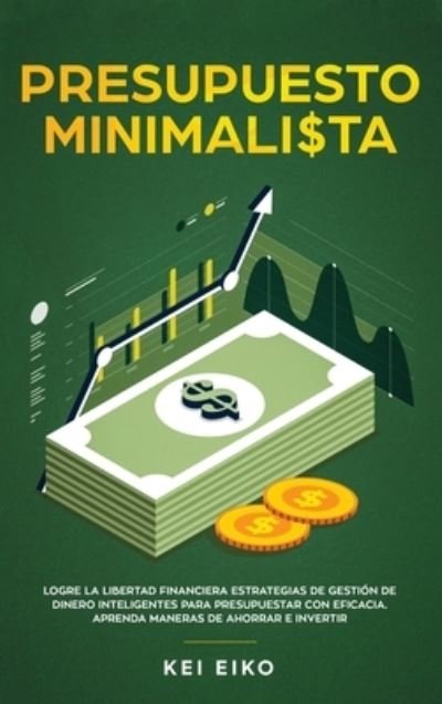 Cover for Kei Eiko · Presupuesto minimalista: Logre la libertad financiera estrategias de gestion de dinero inteligentes para presupuestar con eficacia. Aprenda maneras de ahorrar e invertir (Innbunden bok) (2020)