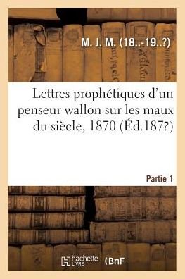 Lettres Prophetiques d'Un Penseur Wallon Sur Les Maux Du Siecle, 1870. Partie 1 - M - Livres - Hachette Livre - BNF - 9782019316082 - 1 juin 2018
