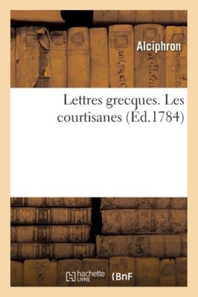 Lettres Grecques Ou Anecdotes Sur Les Moeurs Et Les Usages de la Grece - Alciphron - Books - Hachette Livre - BNF - 9782329468082 - October 1, 2020