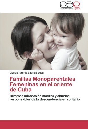 Cover for Diurkis Yarenis Madrigal León · Familias Monoparentales Femeninas en El Oriente De Cuba: Diversas Miradas De Madres Y Abuelas Responsables De La Descendencia en Solitario (Pocketbok) [Spanish edition] (2014)
