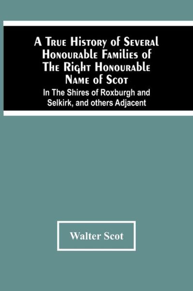 Cover for Walter Scot · A True History Of Several Honourable Families Of The Right Honourable Name Of Scot, In The Shires Of Roxburgh And Selkirk, And Others Adjacent. (Taschenbuch) (2021)