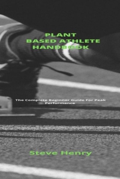 Plant Based Athlete Handbook: Complete Beginner Guide For Peak Performance - Steve Henry - Książki - Independently Published - 9798518542082 - 10 czerwca 2021