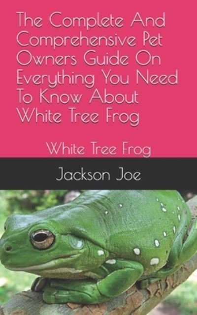 The Complete And Comprehensive Pet Owners Guide On Everything You Need To Know About White Tree Frog - Joe Jackson - Kirjat - Independently Published - 9798671155082 - perjantai 31. heinäkuuta 2020