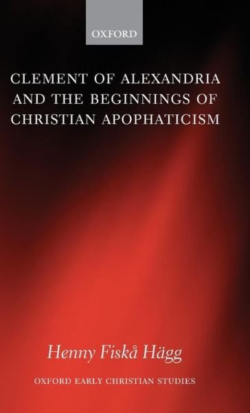 Cover for Hagg, Henny Fiska (, Senior Lecturer, Department of Theology and Philosophy, Agder University College, Norway) · Clement of Alexandria and the Beginnings of Christian Apophaticism - Oxford Early Christian Studies (Hardcover Book) (2006)