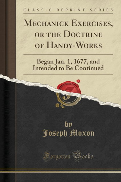 Cover for Joseph Moxon · Mechanick Exercises, or the Doctrine of Handy-Works : Began Jan. 1, 1677, and Intended to Be Continued (Classic Reprint) (Paperback Book) (2019)