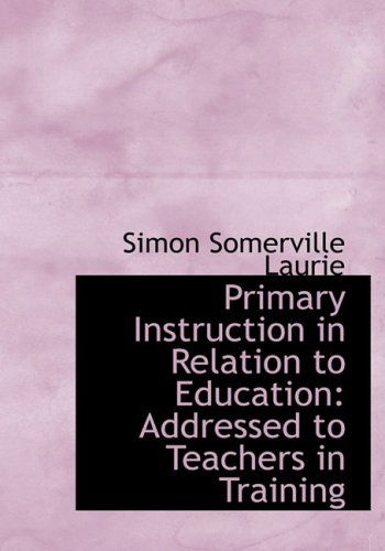 Cover for Simon Somerville Laurie · Primary Instruction in Relation to Education: Addressed to Teachers in Training (Hardcover Book) [Large Print, Lrg edition] (2008)