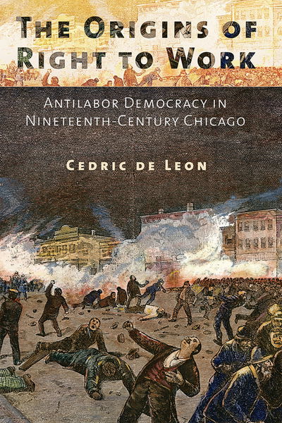 Cover for Cedric De Leon · The Origins of Right to Work: Antilabor Democracy in Nineteenth-Century Chicago (Hardcover Book) (2015)