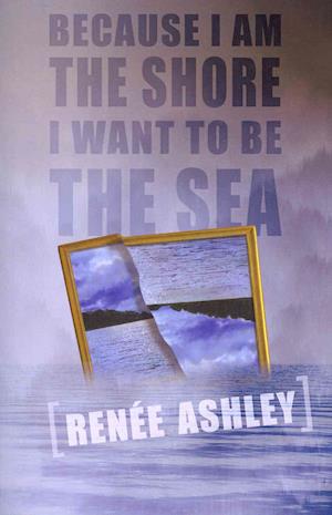 Cover for Renee Ashley · Because I Am the Shore I Want to Be the Sea (Pocketbok) (2013)