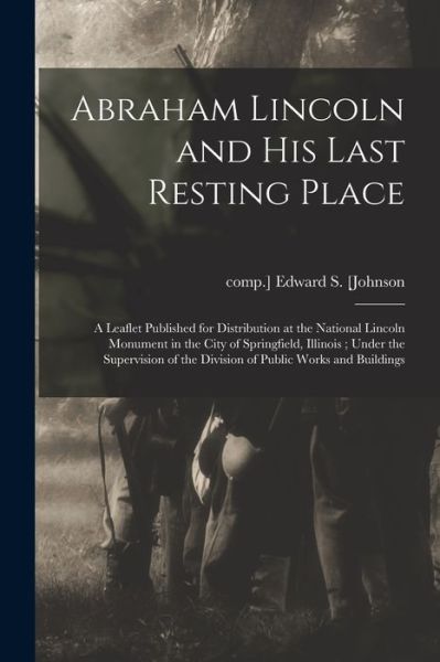 Cover for Edward S Comp ] [Johnson · Abraham Lincoln and His Last Resting Place: a Leaflet Published for Distribution at the National Lincoln Monument in the City of Springfield, Illinois; Under the Supervision of the Division of Public Works and Buildings (Paperback Book) (2021)
