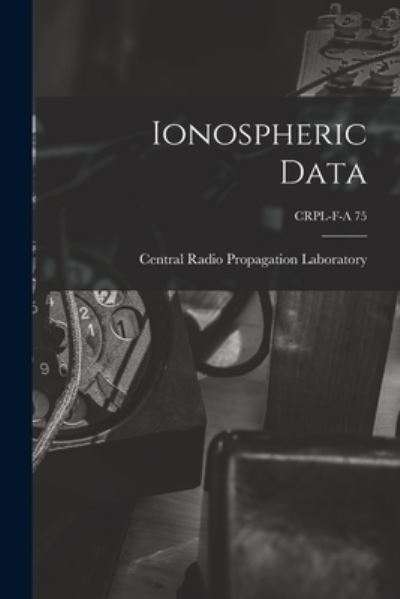 Ionospheric Data; CRPL-F-A 75 - Central Radio Propagation Laboratory - Bücher - Hassell Street Press - 9781014881083 - 9. September 2021