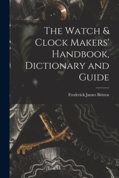 Cover for Frederick James Britten · Watch &amp; Clock Makers' Handbook, Dictionary and Guide (Book) (2022)