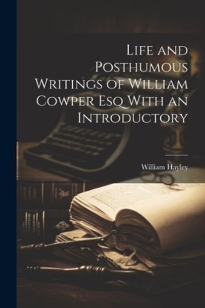 Life and Posthumous Writings of William Cowper Esq with an Introductory - William Hayley - Boeken - Creative Media Partners, LLC - 9781022149083 - 18 juli 2023
