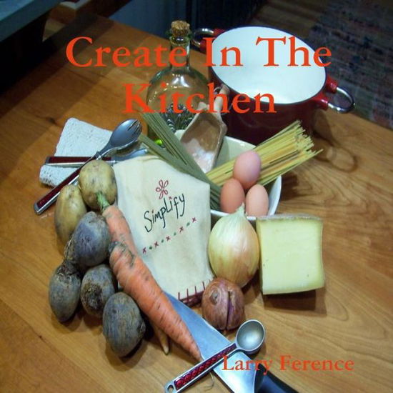 Cover for Larry Ference · Create in the Kitchen (Book) (2012)