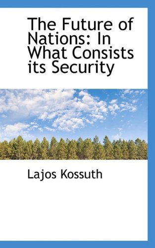 The Future of Nations: in What Consists Its Security - Lajos Kossuth - Books - BiblioLife - 9781110965083 - July 17, 2009