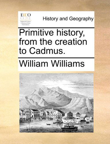 Primitive History, from the Creation to Cadmus. - William Williams - Books - Gale ECCO, Print Editions - 9781140665083 - May 26, 2010