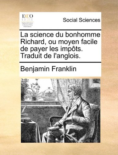 La Science Du Bonhomme Richard, Ou Moyen Facile De Payer Les Impôts. Traduit De L'anglois. - Benjamin Franklin - Kirjat - Gale ECCO, Print Editions - 9781140719083 - torstai 27. toukokuuta 2010