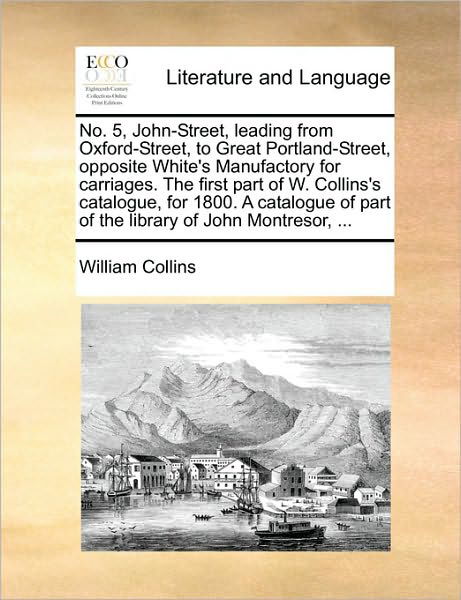 No. 5, John-street, Leading from Oxford-street, to Great Portland-street, Opposite White's Manufactory for Carriages. the First Part of W. Collins's C - William Collins - Książki - Gale Ecco, Print Editions - 9781170365083 - 30 maja 2010