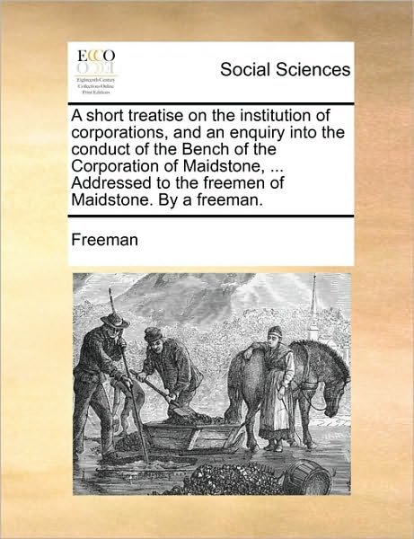 Cover for Richard Freeman · A Short Treatise on the Institution of Corporations, and an Enquiry into the Conduct of the Bench of the Corporation of Maidstone, ... Addressed to the (Paperback Book) (2010)