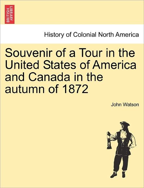 Souvenir of a Tour in the United States of America and Canada in the Autumn of 1872 - John Watson - Książki - British Library, Historical Print Editio - 9781241450083 - 1 marca 2011