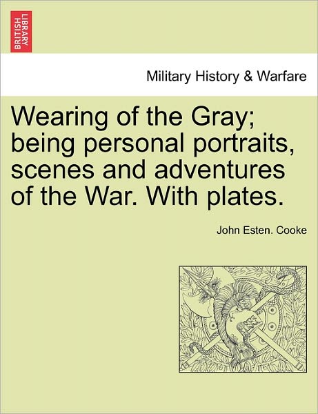 Wearing of the Gray; Being Personal Portraits, Scenes and Adventures of the War. with Plates. - John Esten Cooke - Książki - British Library, Historical Print Editio - 9781241559083 - 28 marca 2011