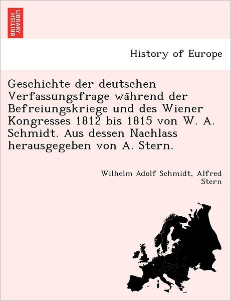 Cover for Wilhelm Adolf Schmidt · Geschichte Der Deutschen Verfassungsfrage Wa Hrend Der Befreiungskriege Und Des Wiener Kongresses 1812 Bis 1815 Von W. A. Schmidt. Aus Dessen Nachlass Herausgegeben Von A. Stern. (Paperback Book) (2011)