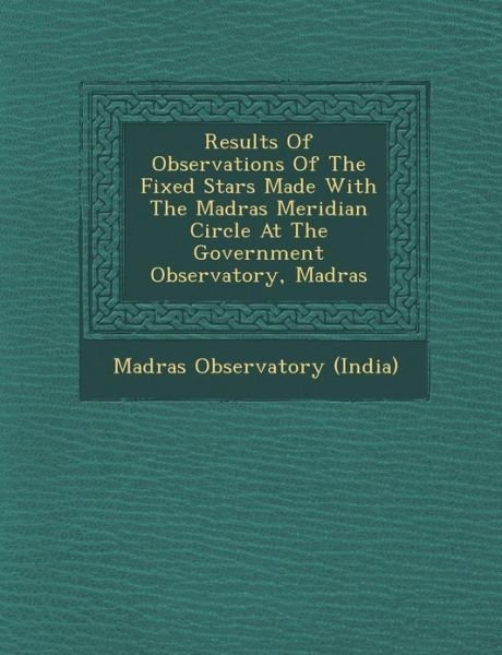 Cover for Madras Observatory (India) · Results of Observations of the Fixed Stars Made with the Madras Meridian Circle at the Government Observatory, Madras (Paperback Book) (2012)