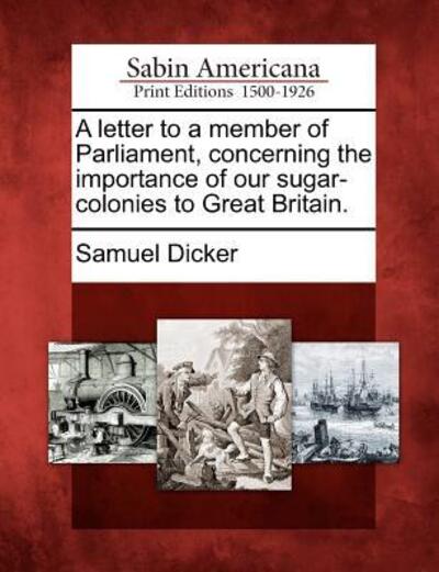 Cover for Samuel Dicker · A Letter to a Member of Parliament, Concerning the Importance of Our Sugar-colonies to Great Britain. (Paperback Book) (2012)