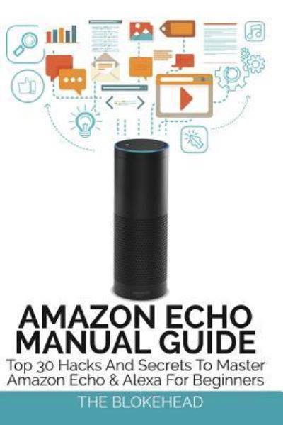Amazon Echo Manual Guide: Top 30 Hacks And Secrets To Master Amazon Echo and Alexa For Beginners - The Blokehead - Bøker - Blurb - 9781364504083 - 11. januar 2016
