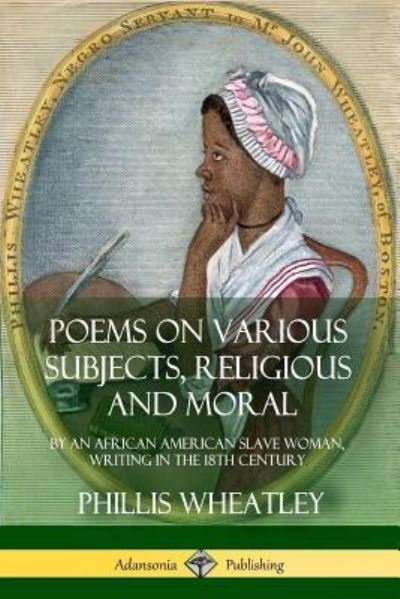 Poems on Various Subjects, Religious and Moral By an African American Slave Woman, Writing in the 18th Century - Phillis Wheatley - Książki - Lulu.com - 9781387895083 - 20 czerwca 2018