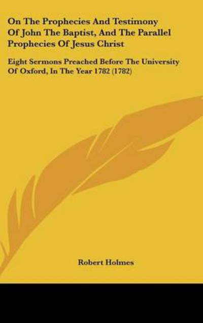 Cover for Robert Holmes · On the Prophecies and Testimony of John the Baptist, and the Parallel Prophecies of Jesus Christ: Eight Sermons Preached Before the University of Oxfo (Hardcover Book) (2008)