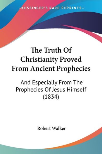 The Truth of Christianity Proved from Ancient Prophecies: and Especially from the Prophecies of Jesus Himself (1834) - Robert Walker - Livros - Kessinger Publishing - 9781437343083 - 10 de dezembro de 2008