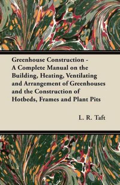 Cover for L R Taft · Greenhouse Construction - a Complete Manual on the Building, Heating, Ventilating and Arrangement of Greenhouses and the Construction of Hotbeds, Fram (Paperback Book) (2012)